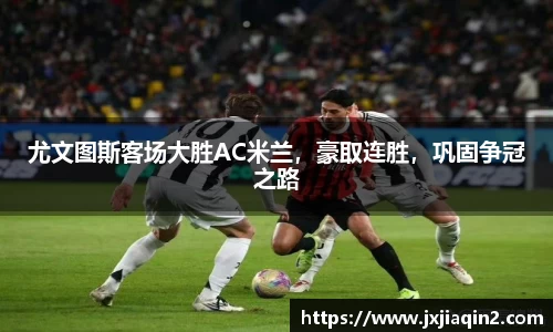 尤文图斯客场大胜AC米兰，豪取连胜，巩固争冠之路