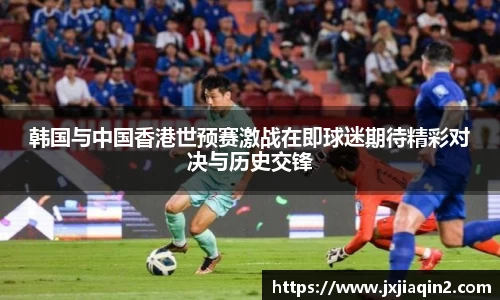 韩国与中国香港世预赛激战在即球迷期待精彩对决与历史交锋